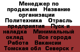 Менеджер по продажам › Название организации ­ Политехника › Отрасль предприятия ­ Пуск и наладка › Минимальный оклад ­ 1 - Все города Работа » Вакансии   . Томская обл.,Северск г.